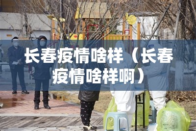 长春疫情啥样（长春疫情啥样啊）