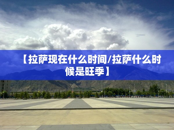 【拉萨现在什么时间/拉萨什么时候是旺季】