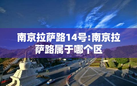 南京拉萨路14号:南京拉萨路属于哪个区