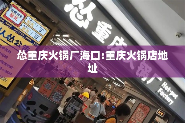 怂重庆火锅厂海口:重庆火锅店地址