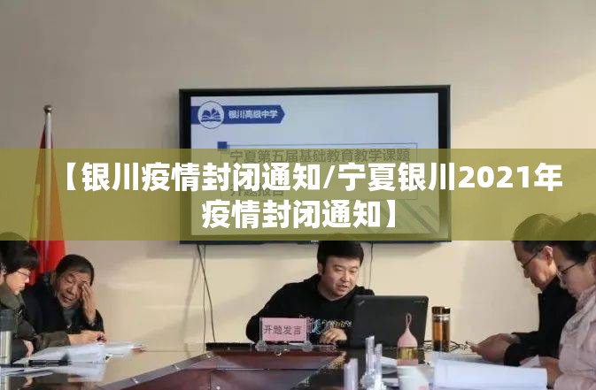 【银川疫情封闭通知/宁夏银川2021年疫情封闭通知】