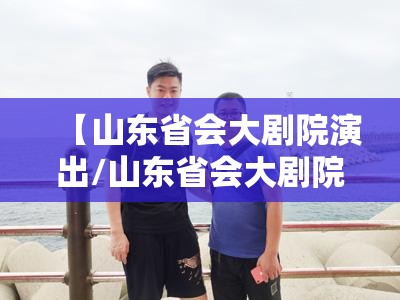 【山东省会大剧院演出/山东省会大剧院演出信息2025】
