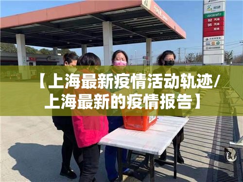【上海最新疫情活动轨迹/上海最新的疫情报告】