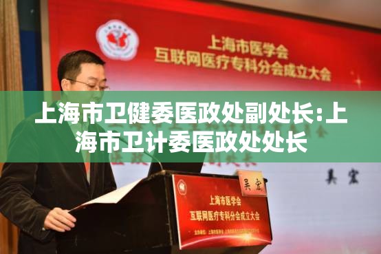 上海市卫健委医政处副处长:上海市卫计委医政处处长