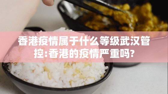 香港疫情属于什么等级武汉管控:香港的疫情严重吗?