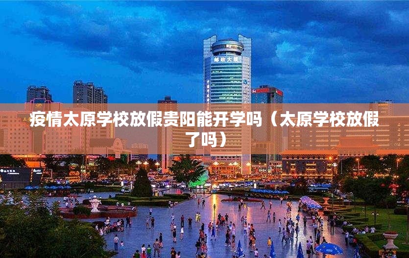 疫情太原学校放假贵阳能开学吗（太原学校放假了吗）
