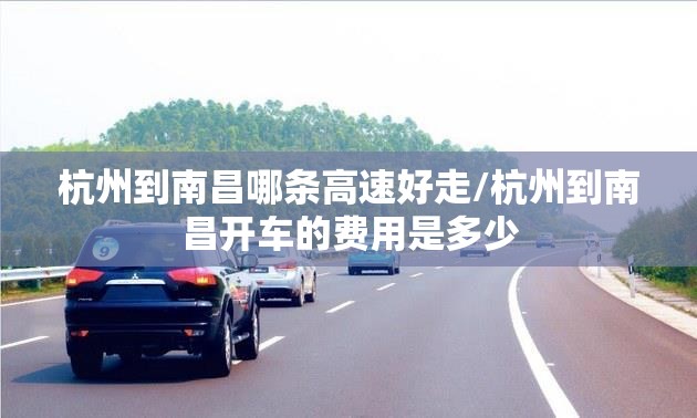 杭州到南昌哪条高速好走/杭州到南昌开车的费用是多少