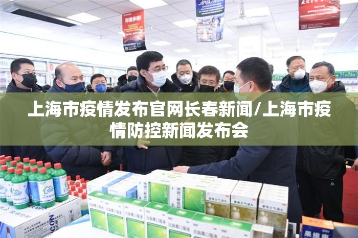 上海市疫情发布官网长春新闻/上海市疫情防控新闻发布会