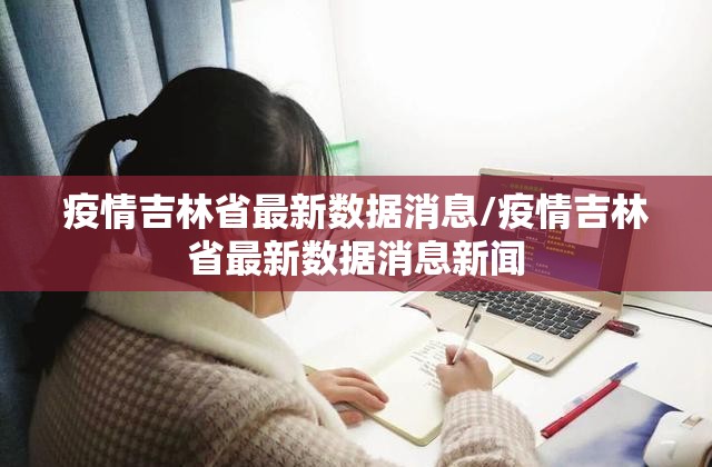 疫情吉林省最新数据消息/疫情吉林省最新数据消息新闻