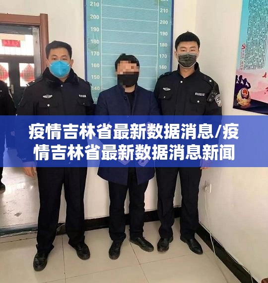 疫情吉林省最新数据消息/疫情吉林省最新数据消息新闻