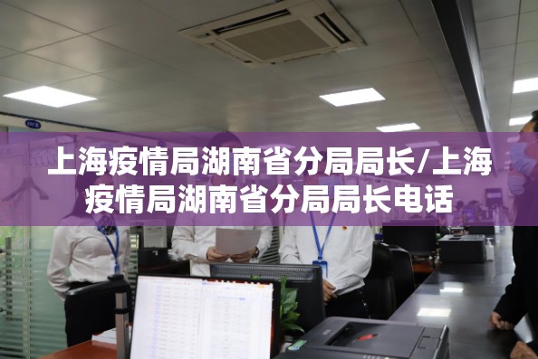 上海疫情局湖南省分局局长/上海疫情局湖南省分局局长电话