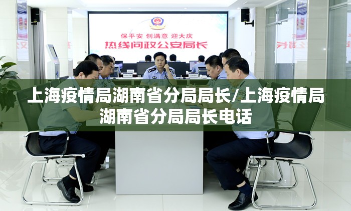 上海疫情局湖南省分局局长/上海疫情局湖南省分局局长电话