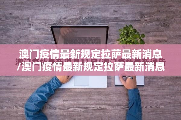澳门疫情最新规定拉萨最新消息/澳门疫情最新规定拉萨最新消息查询
