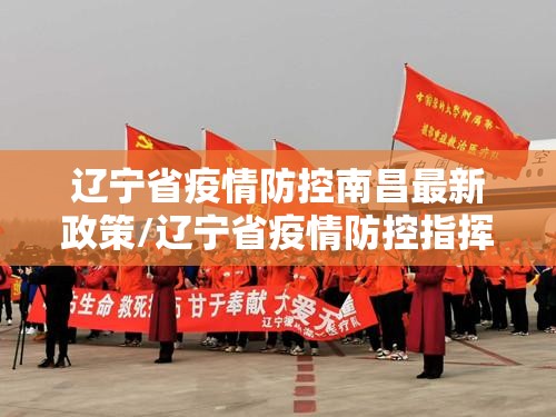 辽宁省疫情防控南昌最新政策/辽宁省疫情防控指挥部最新文件