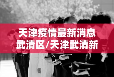 天津疫情最新消息武清区/天津武清新冠肺炎最新消息