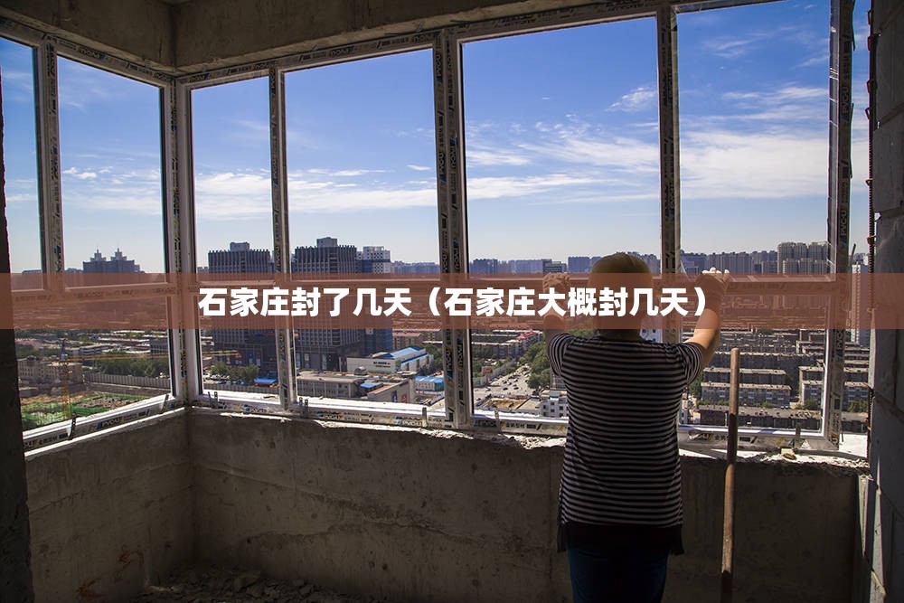 石家庄封了几天（石家庄大概封几天）