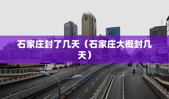 石家庄封了几天（石家庄大概封几天）
