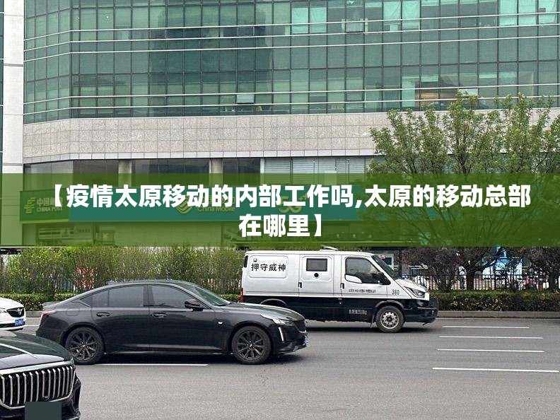 【疫情太原移动的内部工作吗,太原的移动总部在哪里】