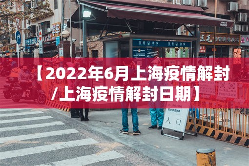 【2022年6月上海疫情解封/上海疫情解封日期】
