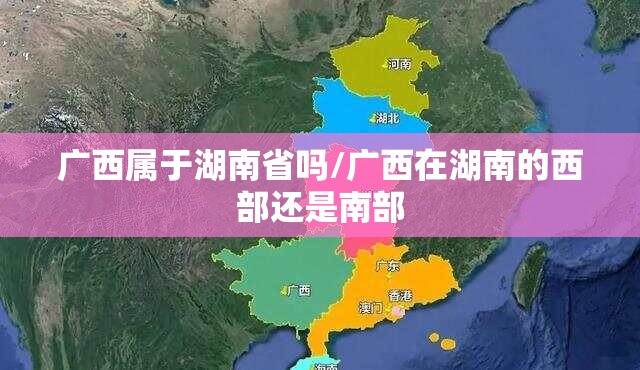 广西属于湖南省吗/广西在湖南的西部还是南部