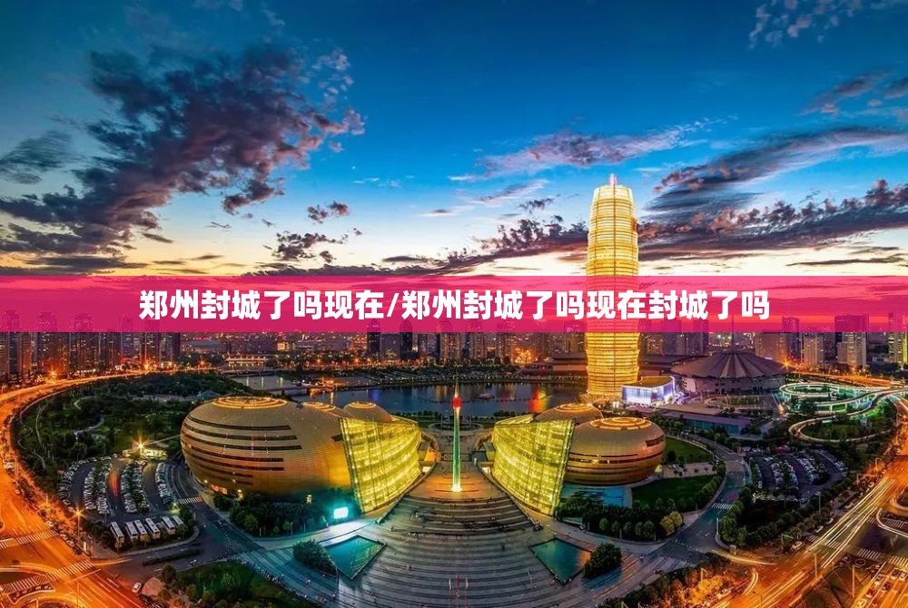 郑州封城了吗现在/郑州封城了吗现在封城了吗