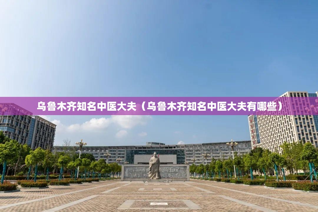 乌鲁木齐知名中医大夫（乌鲁木齐知名中医大夫有哪些）