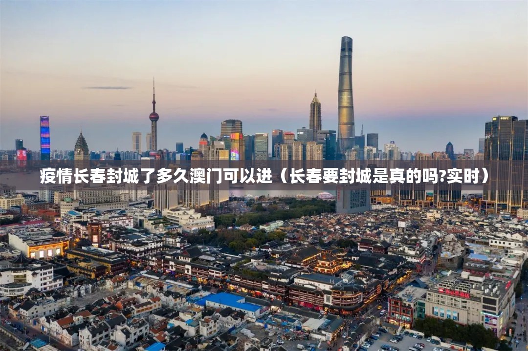 疫情长春封城了多久澳门可以进（长春要封城是真的吗?实时）