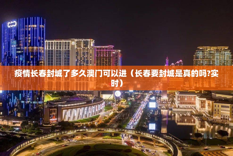 疫情长春封城了多久澳门可以进（长春要封城是真的吗?实时）