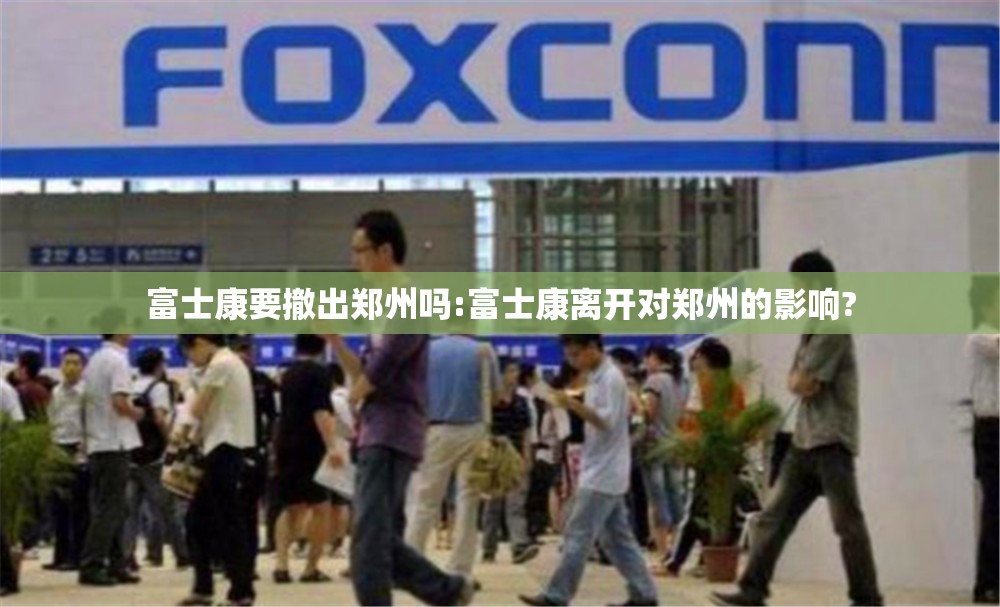 富士康要撤出郑州吗:富士康离开对郑州的影响?