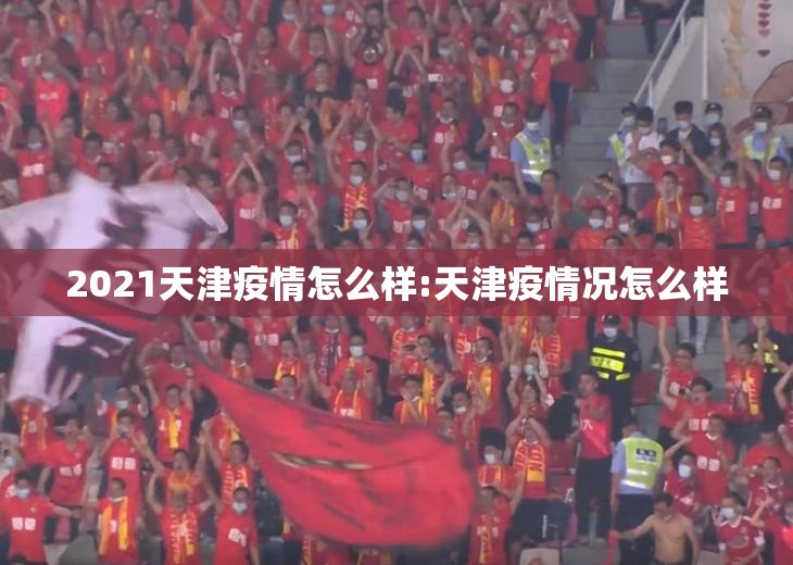 2021天津疫情怎么样:天津疫情况怎么样