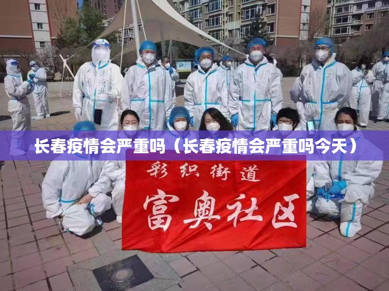 长春疫情会严重吗（长春疫情会严重吗今天）