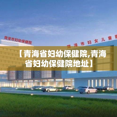 【青海省妇幼保健院,青海省妇幼保健院地址】