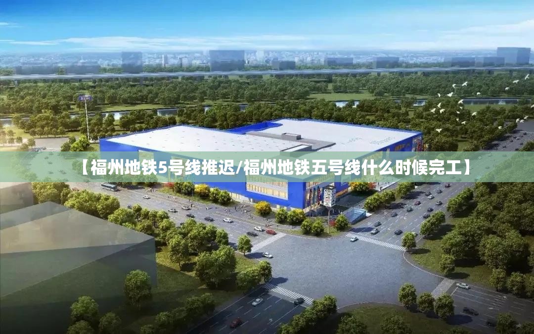 【福州地铁5号线推迟/福州地铁五号线什么时候完工】