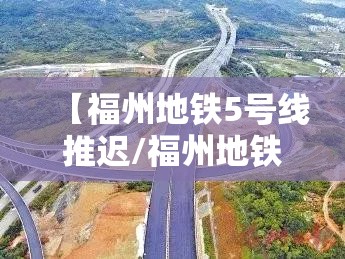 【福州地铁5号线推迟/福州地铁五号线什么时候完工】