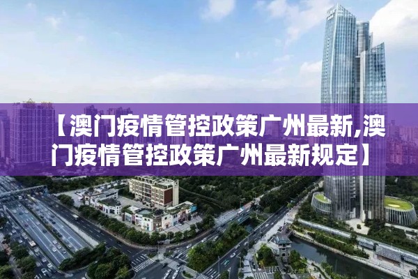 【澳门疫情管控政策广州最新,澳门疫情管控政策广州最新规定】