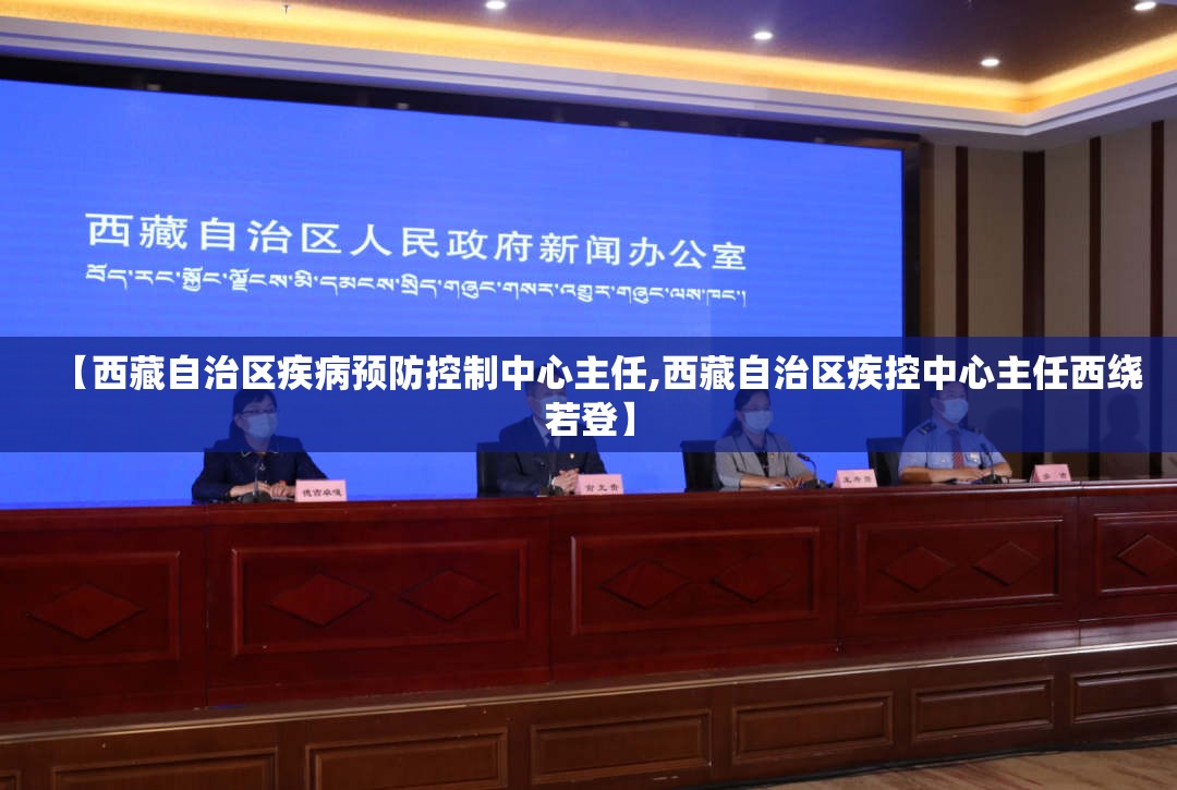 【西藏自治区疾病预防控制中心主任,西藏自治区疾控中心主任西绕若登】