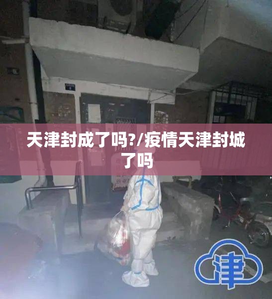 天津封成了吗?/疫情天津封城了吗