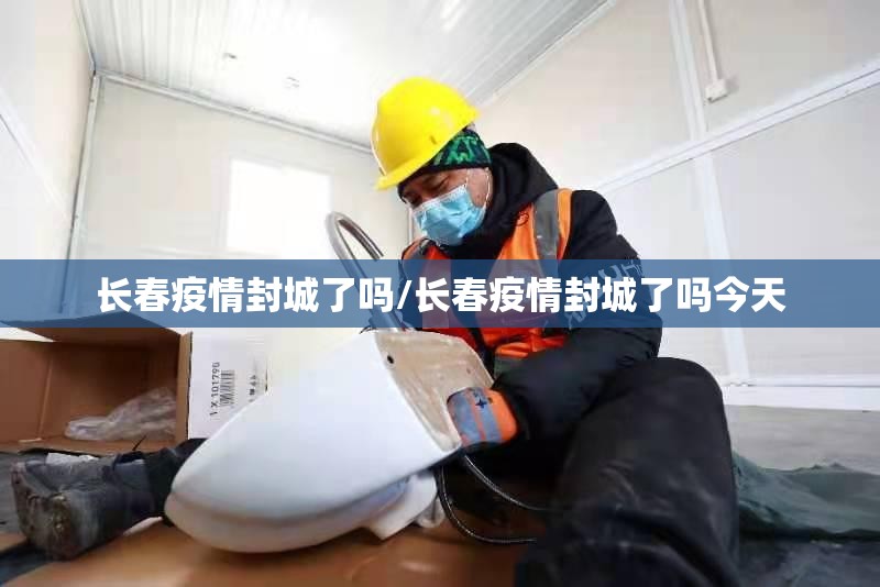 长春疫情封城了吗/长春疫情封城了吗今天