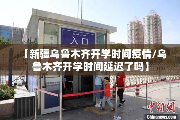 【新疆乌鲁木齐开学时间疫情/乌鲁木齐开学时间延迟了吗】