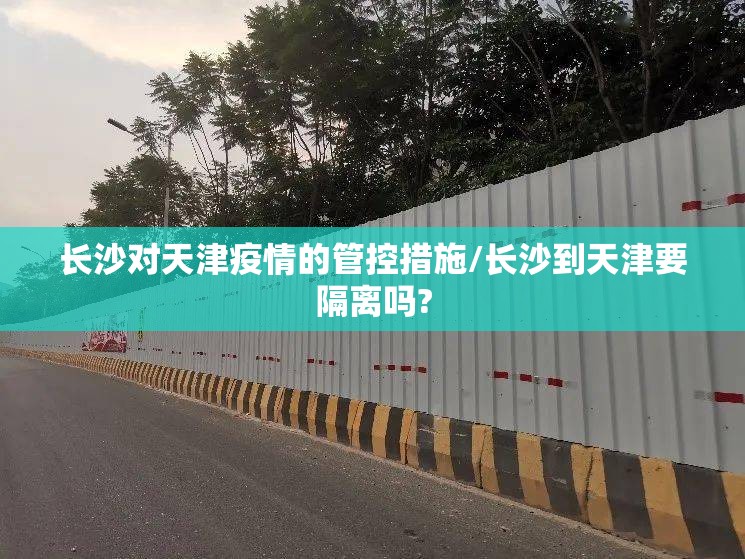长沙对天津疫情的管控措施/长沙到天津要隔离吗?
