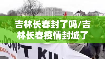 吉林长春封了吗/吉林长春疫情封城了吗