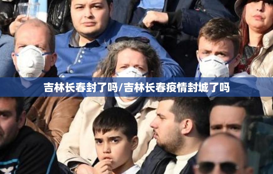吉林长春封了吗/吉林长春疫情封城了吗