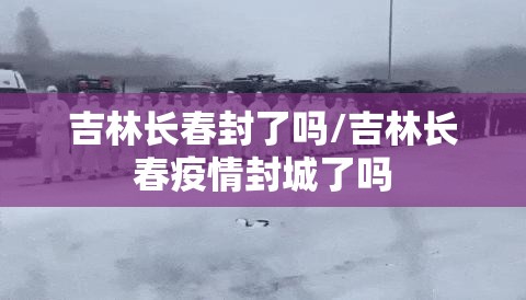 吉林长春封了吗/吉林长春疫情封城了吗
