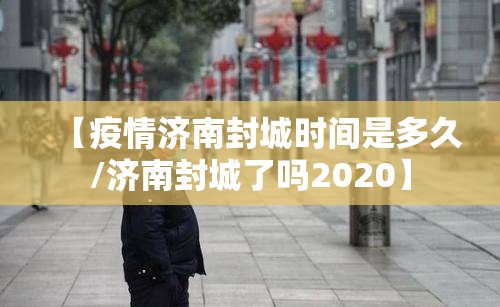 【疫情济南封城时间是多久/济南封城了吗2020】