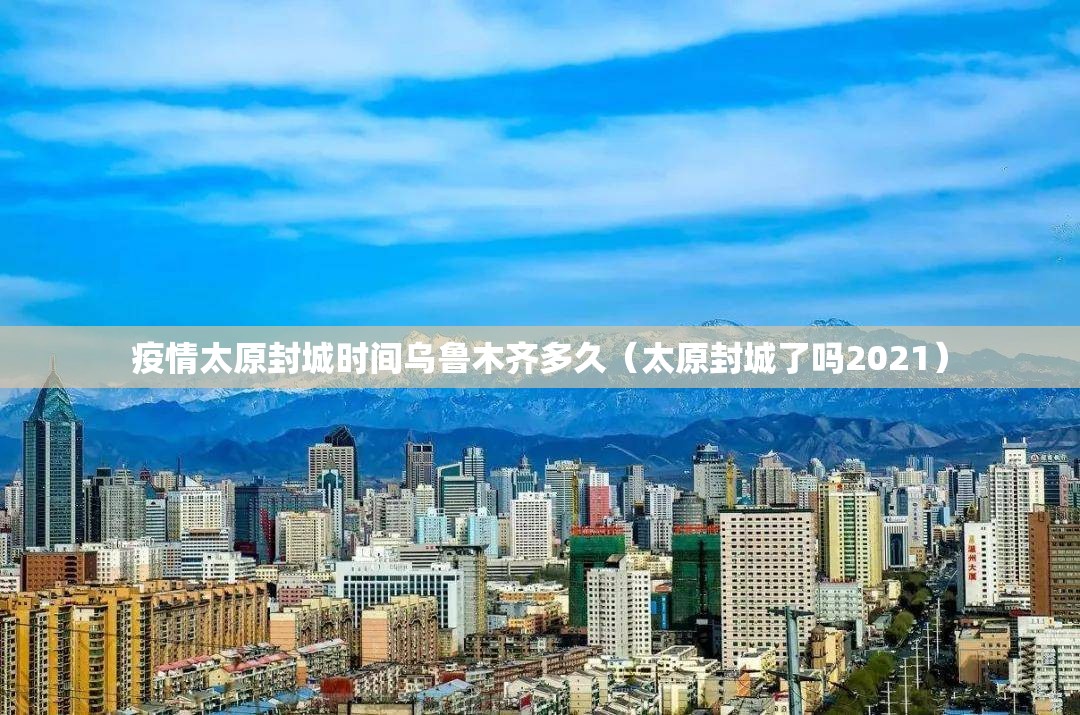 疫情太原封城时间乌鲁木齐多久（太原封城了吗2021）