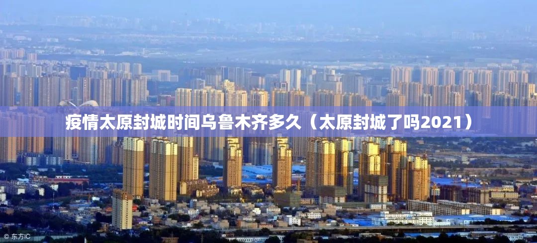 疫情太原封城时间乌鲁木齐多久（太原封城了吗2021）