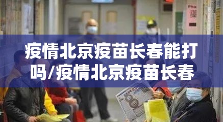 疫情北京疫苗长春能打吗/疫情北京疫苗长春能打吗现在