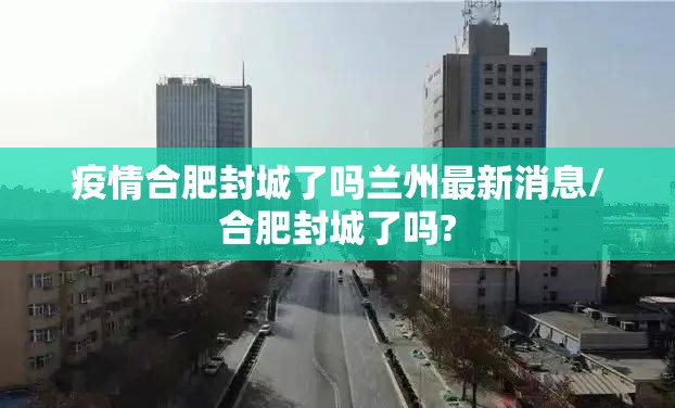 疫情合肥封城了吗兰州最新消息/合肥封城了吗?