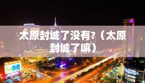 太原封城了没有?（太原封城了嘛）