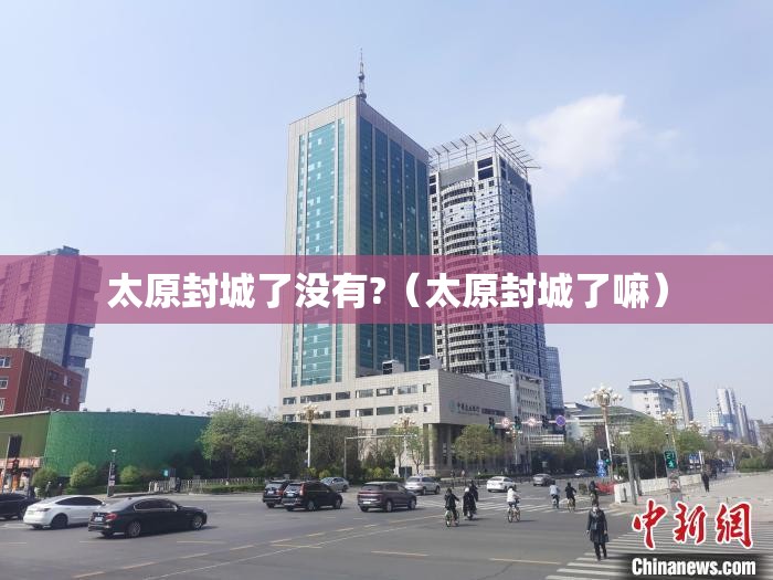 太原封城了没有?（太原封城了嘛）